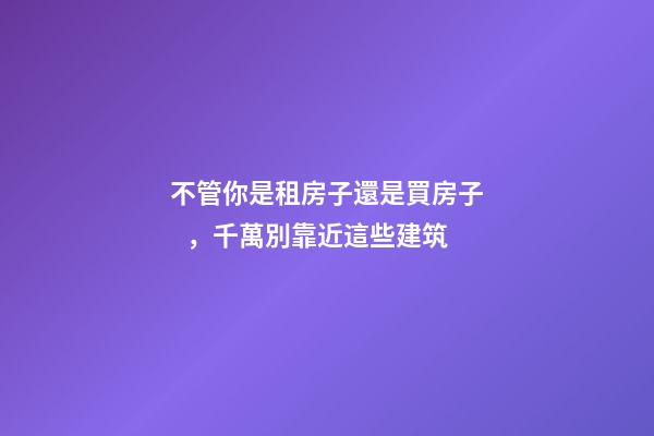 不管你是租房子還是買房子，千萬別靠近這些建筑